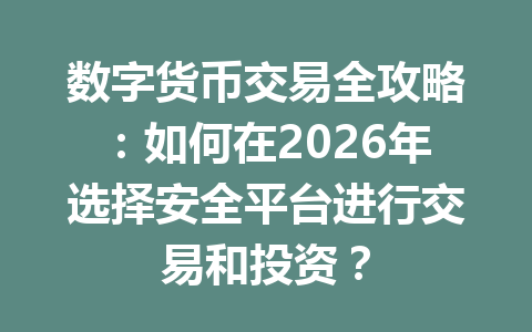 数字货币交易全攻略：如何在2026年选择安全平台进行交易和投资？