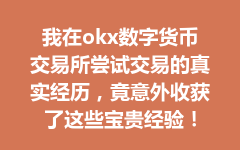 我在okx数字货币交易所尝试交易的真实经历，竟意外收获了这些宝贵经验！