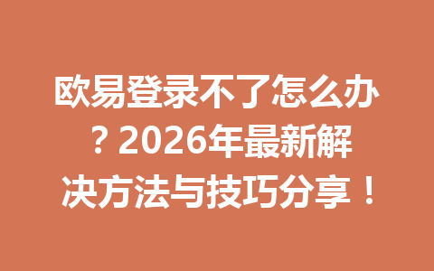欧易登录不了怎么办？2026年最新解决方法与技巧分享！