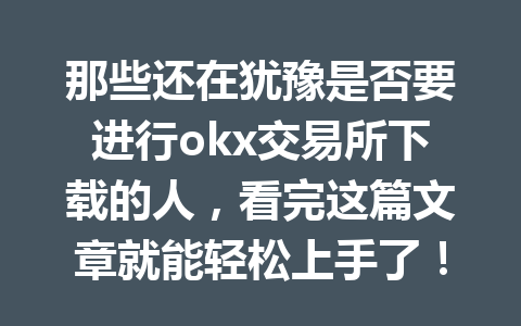 那些还在犹豫是否要进行okx交易所下载的人,看完这篇文章就能轻松上手了!