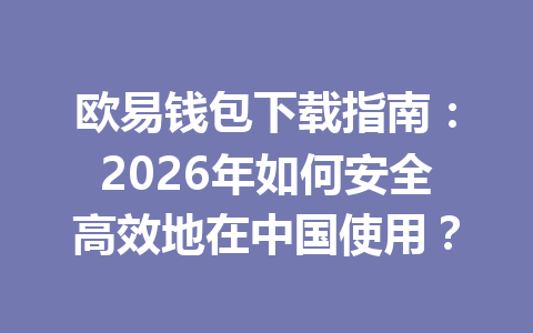 欧易钱包下载指南：2026年如何安全高效地在中国使用？