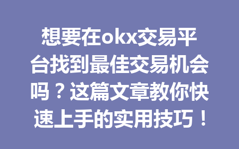 想要在okx交易平台找到最佳交易机会吗?这篇文章教你快速上手的实用技巧!