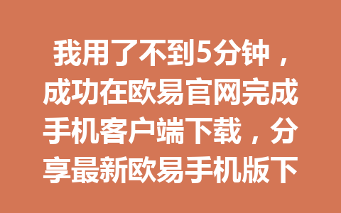 我用了不到5分钟,成功在欧易官网完成手机客户端下载,分享最新欧易手机版下载安装教程