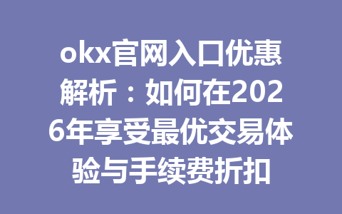 okx官网入口优惠解析:如何在2026年享受最优交易体验与手续费折扣