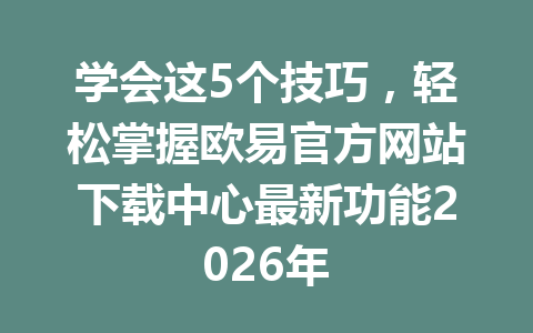 学会这5个技巧,轻松掌握欧易官方网站下载中心最新功能2026年
