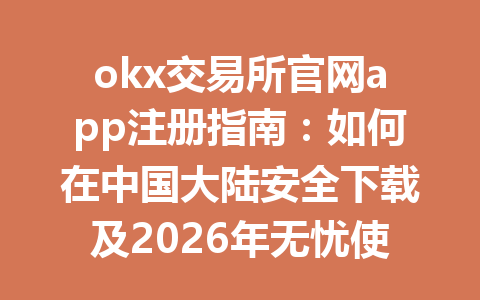 okx交易所官网app注册指南：如何在中国大陆安全下载及2026年无忧使用方法