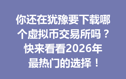 你还在犹豫要下载哪个虚拟币交易所吗？快来看看2026年最热门的选择！