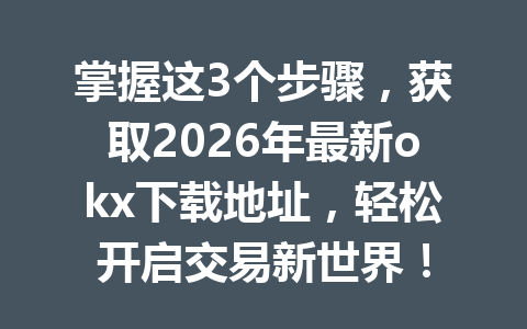 掌握这3个步骤,获取2026年最新okx下载地址,轻松开启交易新世界!