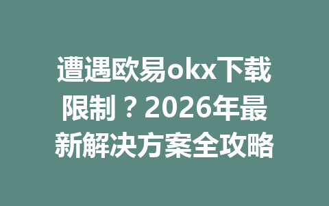 遭遇欧易okx下载限制?2026年最新解决方案全攻略