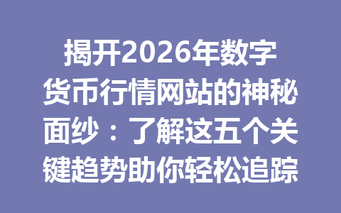 揭开2026年数字货币行情网站的神秘面纱：了解这五个关键趋势助你轻松追踪市场动态