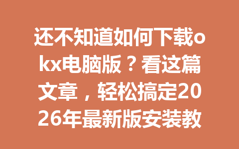 还不知道如何下载okx电脑版?看这篇文章,轻松搞定2026年最新版安装教程!