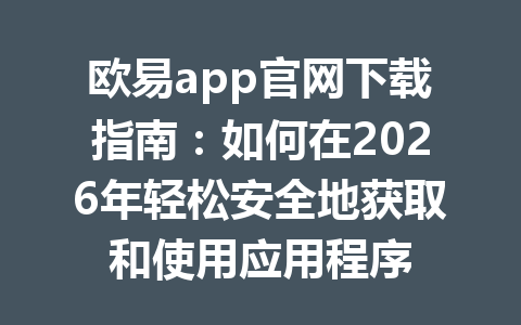 欧易app官网下载指南：如何在2026年轻松安全地获取和使用应用程序