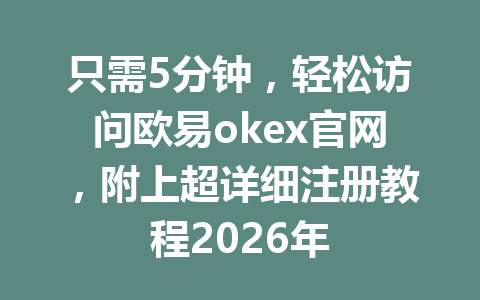 只需5分钟，轻松访问欧易okex官网，附上超详细注册教程2026年