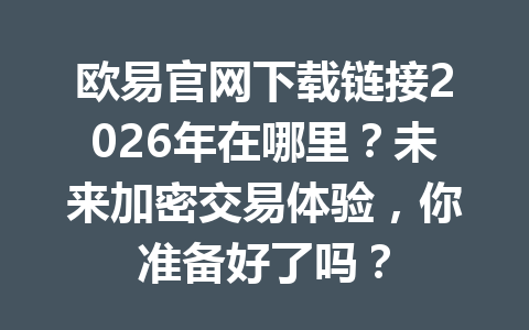 欧易官网下载链接2026年在哪里？未来加密交易体验，你准备好了吗？