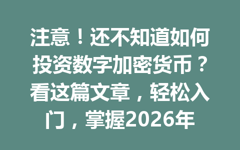 注意！还不知道如何投资数字加密货币？看这篇文章，轻松入门，掌握2026年最新趋势！