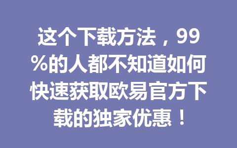 这个下载方法，99%的人都不知道如何快速获取欧易官方下载的独家优惠！