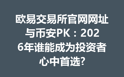 欧易交易所官网网址与币安PK：2026年谁能成为投资者心中首选?