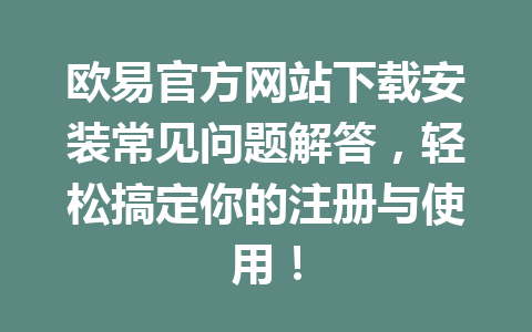 欧易官方网站下载安装常见问题解答，轻松搞定你的注册与使用！