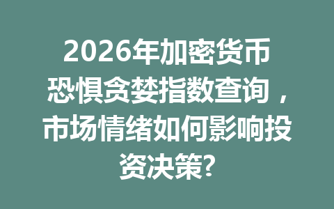 2026年加密货币恐惧贪婪指数查询,市场情绪如何影响投资决策?
