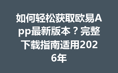 如何轻松获取欧易App最新版本?完整下载指南适用2026年