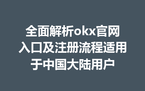 全面解析okx官网入口及注册流程适用于中国大陆用户