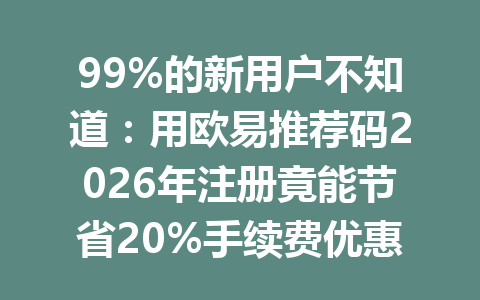 99%的新用户不知道:用欧易推荐码2026年注册竟能节省20%手续费优惠!