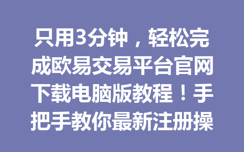 只用3分钟，轻松完成欧易交易平台官网下载电脑版教程！手把手教你最新注册操作2026年