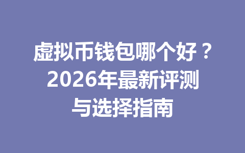 虚拟币钱包哪个好?2026年最新评测与选择指南