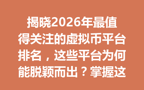 揭晓2026年最值得关注的虚拟币平台排名,这些平台为何能脱颖而出?掌握这些关键因素助你选择最佳交易所!