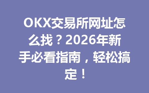 OKX交易所网址怎么找？2026年新手必看指南，轻松搞定！