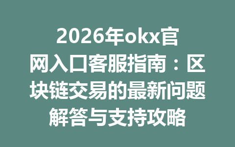 2026年okx官网入口客服指南：区块链交易的最新问题解答与支持攻略