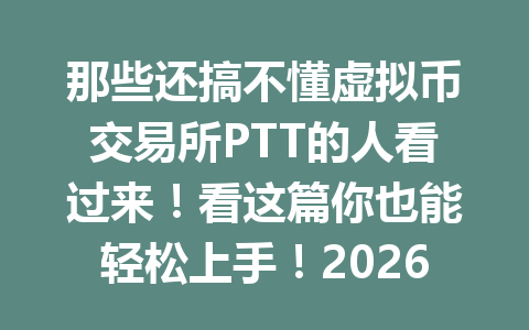 那些还搞不懂虚拟币交易所PTT的人看过来!看这篇你也能轻松上手!2026年最新教程