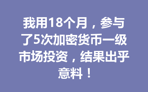 我用18个月，参与了5次加密货币一级市场投资，结果出乎意料！