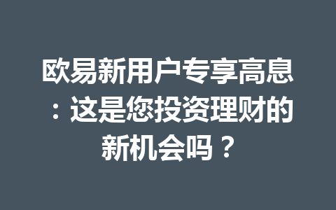 欧易新用户专享高息:这是您投资理财的新机会吗?