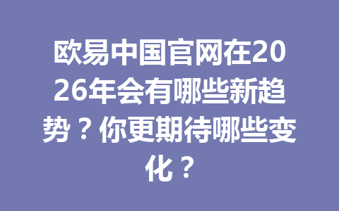 欧易中国官网在2026年会有哪些新趋势？你更期待哪些变化？