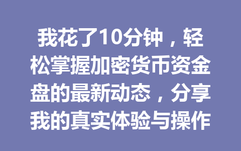 我花了10分钟,轻松掌握加密货币资金盘的最新动态,分享我的真实体验与操作技巧!