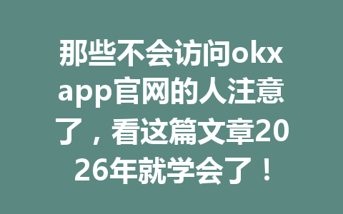 那些不会访问okxapp官网的人注意了,看这篇文章2026年就学会了!