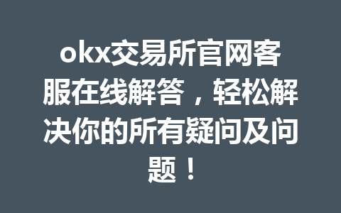 okx交易所官网客服在线解答,轻松解决你的所有疑问及问题!
