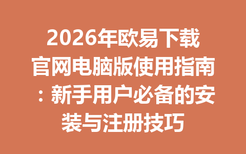 2026年欧易下载官网电脑版使用指南：新手用户必备的安装与注册技巧