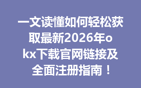 一文读懂如何轻松获取最新2026年okx下载官网链接及全面注册指南!