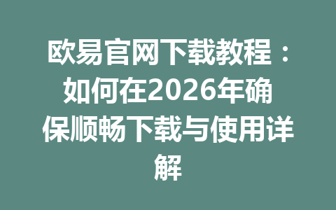 欧易官网下载教程：如何在2026年确保顺畅下载与使用详解