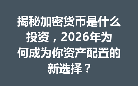 揭秘加密货币是什么投资，2026年为何成为你资产配置的新选择？