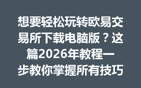 想要轻松玩转欧易交易所下载电脑版？这篇2026年教程一步教你掌握所有技巧！