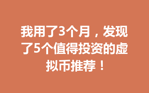 我用了3个月,发现了5个值得投资的虚拟币推荐!