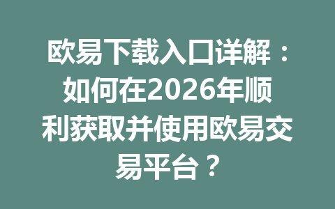 欧易下载入口详解:如何在2026年顺利获取并使用欧易交易平台?