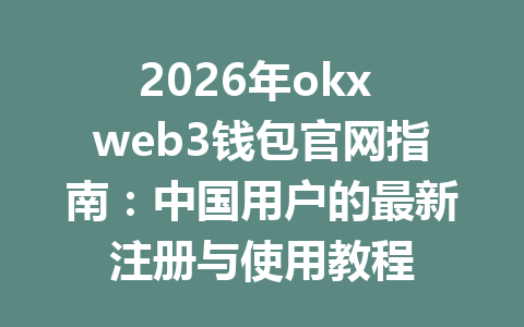 2026年okx web3钱包官网指南:中国用户的最新注册与使用教程
