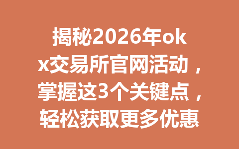 揭秘2026年okx交易所官网活动,掌握这3个关键点,轻松获取更多优惠