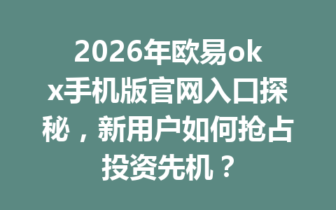 2026年欧易okx手机版官网入口探秘，新用户如何抢占投资先机？