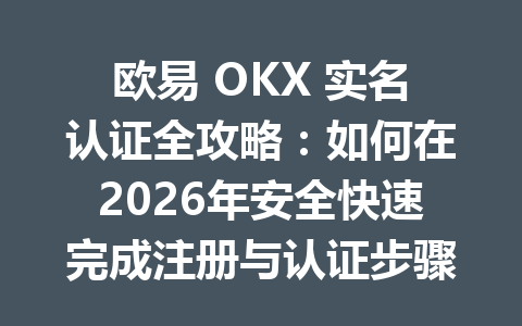 欧易 OKX 实名认证全攻略：如何在2026年安全快速完成注册与认证步骤