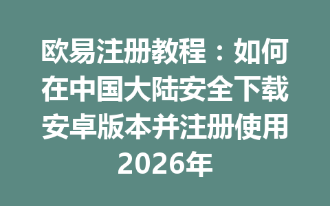 欧易注册教程:如何在中国大陆安全下载安卓版本并注册使用2026年